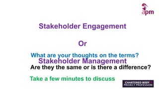 Stakeholder Engagement
Or
Stakeholder Management
What are your thoughts on the terms?
Are they the same or is there a difference?
Take a few minutes to discuss
 