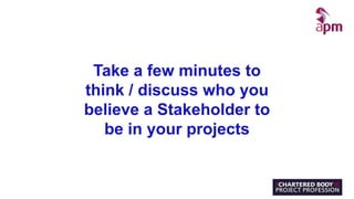 Take a few minutes to
think / discuss who you
believe a Stakeholder to
be in your projects
 