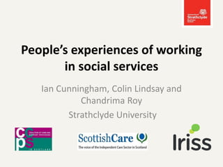 People’s experiences of working
in social services
Ian Cunningham, Colin Lindsay and
Chandrima Roy
Strathclyde University
 