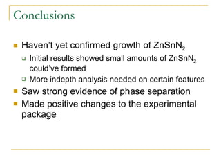 Conclusions Haven’t yet confirmed growth of ZnSnN 2 Initial results showed small amounts of ZnSnN 2  could’ve formed More indepth analysis needed on certain features Saw strong evidence of phase separation Made positive changes to the experimental package 