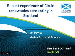 Recent experience of CIA in
renewables consenting in
Scotland
Ian Davies
Marine Scotland Science
 