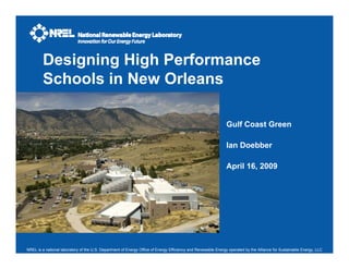 Designing High Performance
        Schools in New Orleans

                                                                                                              Gulf Coast Green

                                                                                                              Ian Doebber

                                                                                                              April 16, 2009




NREL is a national laboratory of the U.S. Department of Energy Office of Energy Efficiency and Renewable Energy operated by the Alliance for Sustainable Energy, LLC
 