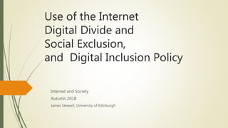 Use of the Internet
Digital Divide and
Social Exclusion,
and Digital Inclusion Policy
Internet and Society
Autumn 2018
James Stewart, University of Edinburgh
 