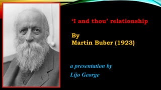 ‘I and thou’ relationship
By
Martin Buber (1923)
a presentation by
Lijo George
 