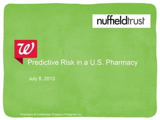 Proprietary & Confidential, Property of Walgreen Co.
July 8, 2013
Predictive Risk in a U.S. Pharmacy
 