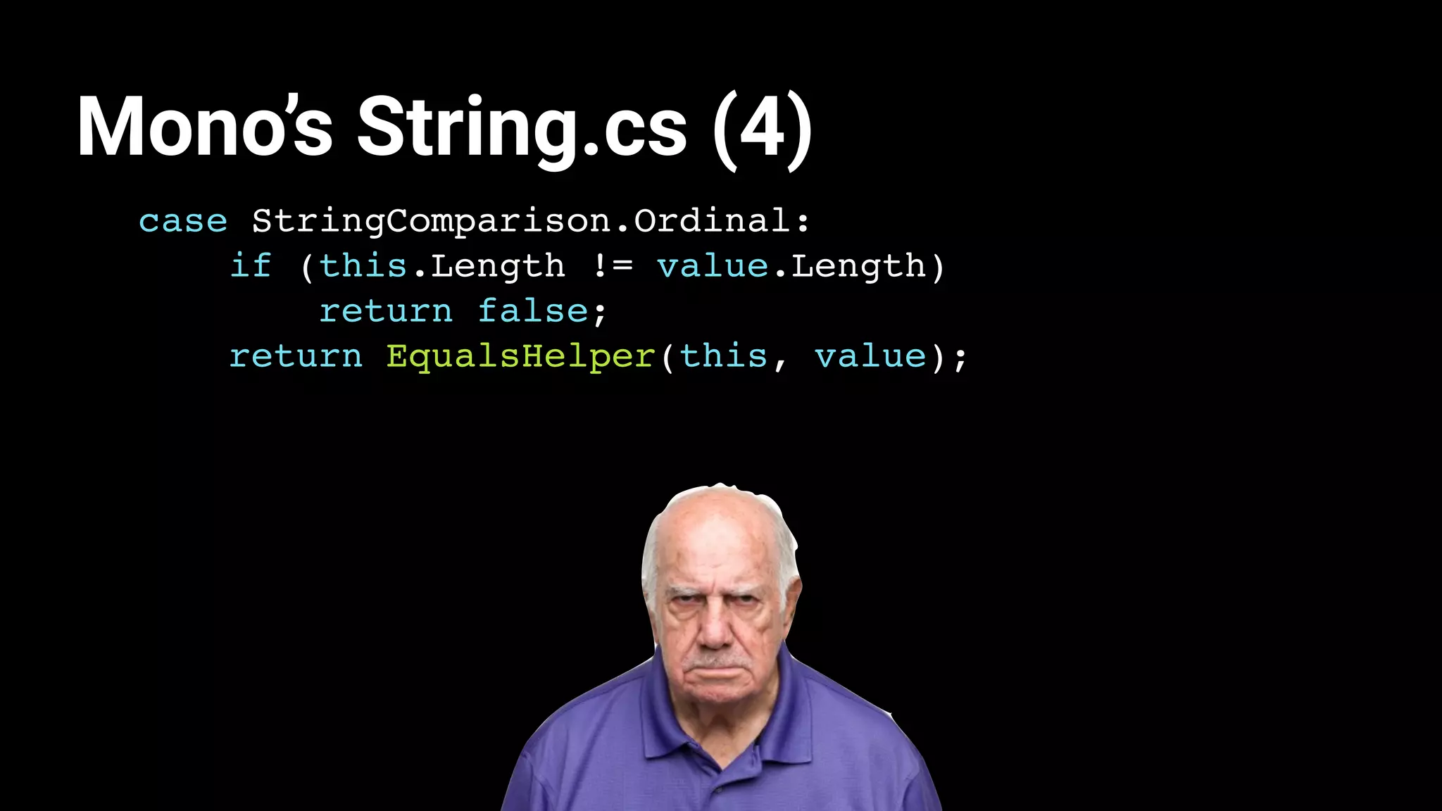 case StringComparison.Ordinal:
if (this.Length != value.Length)
return false;
return EqualsHelper(this, value);
Mono’s String.cs (4)
 