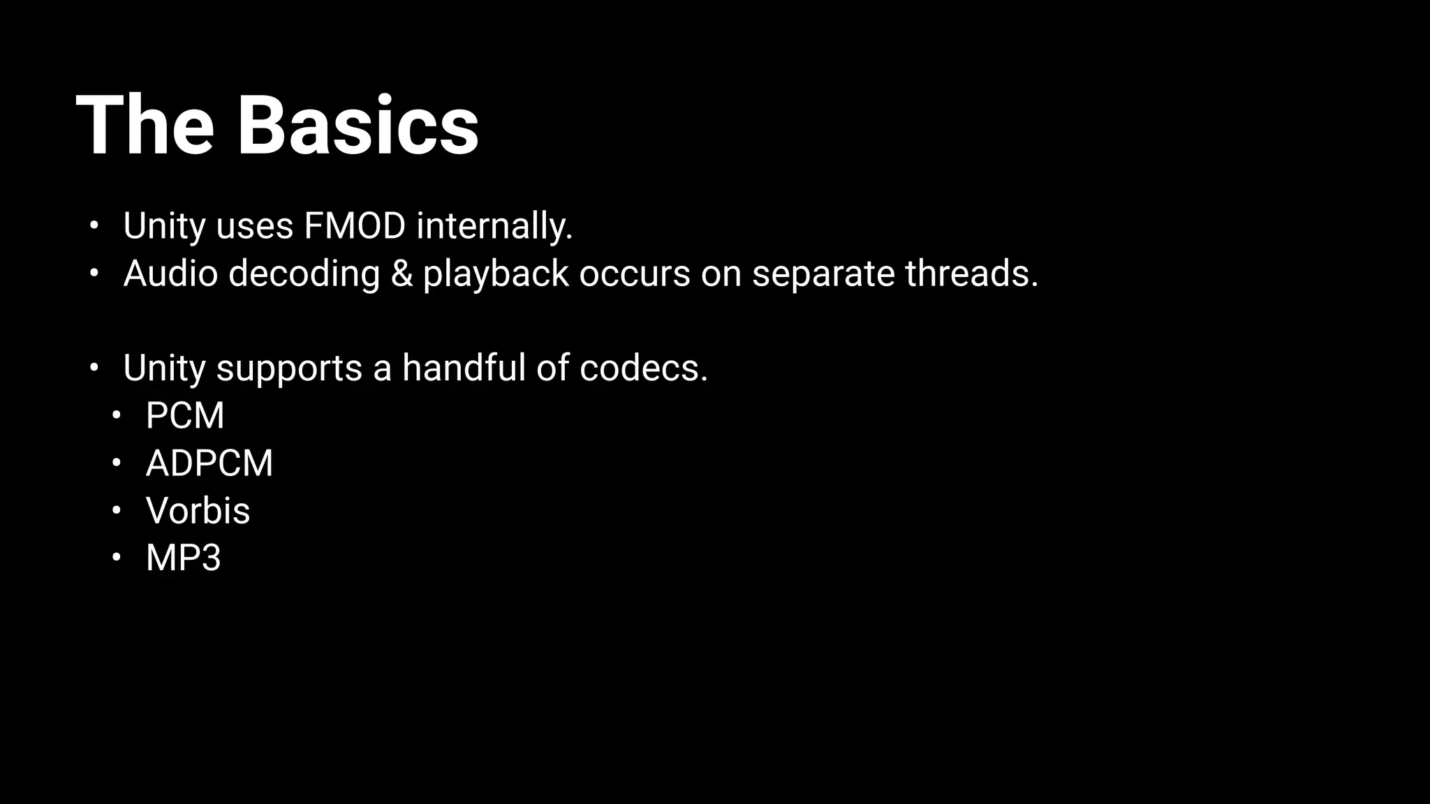 The Basics
• Unity uses FMOD internally.
• Audio decoding & playback occurs on separate threads.
• Unity supports a handful of codecs.
• PCM
• ADPCM
• Vorbis
• MP3
 