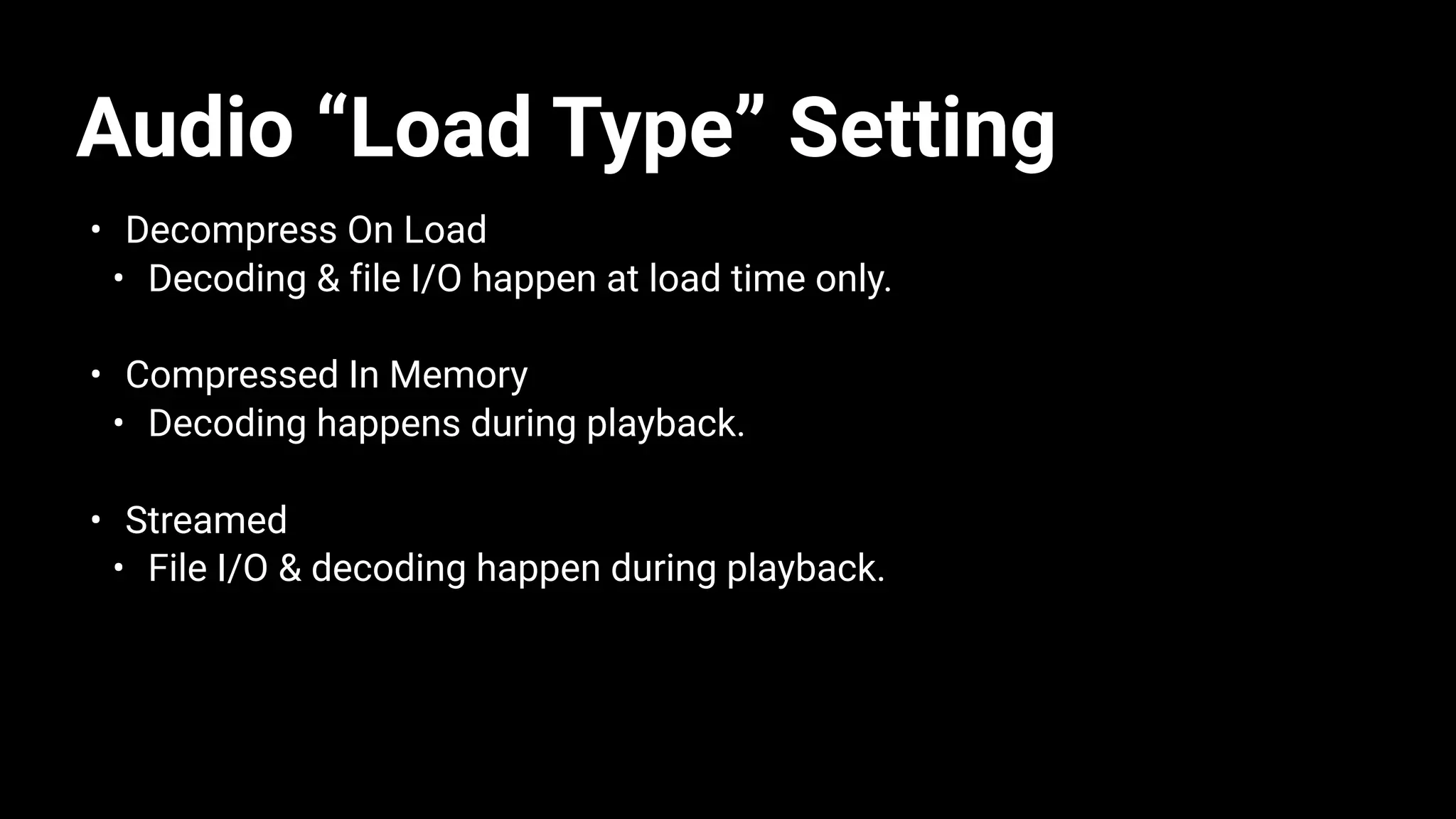 Audio “Load Type” Setting
• Decompress On Load
• Decoding & file I/O happen at load time only.
• Compressed In Memory
• Decoding happens during playback.
• Streamed
• File I/O & decoding happen during playback.
 
