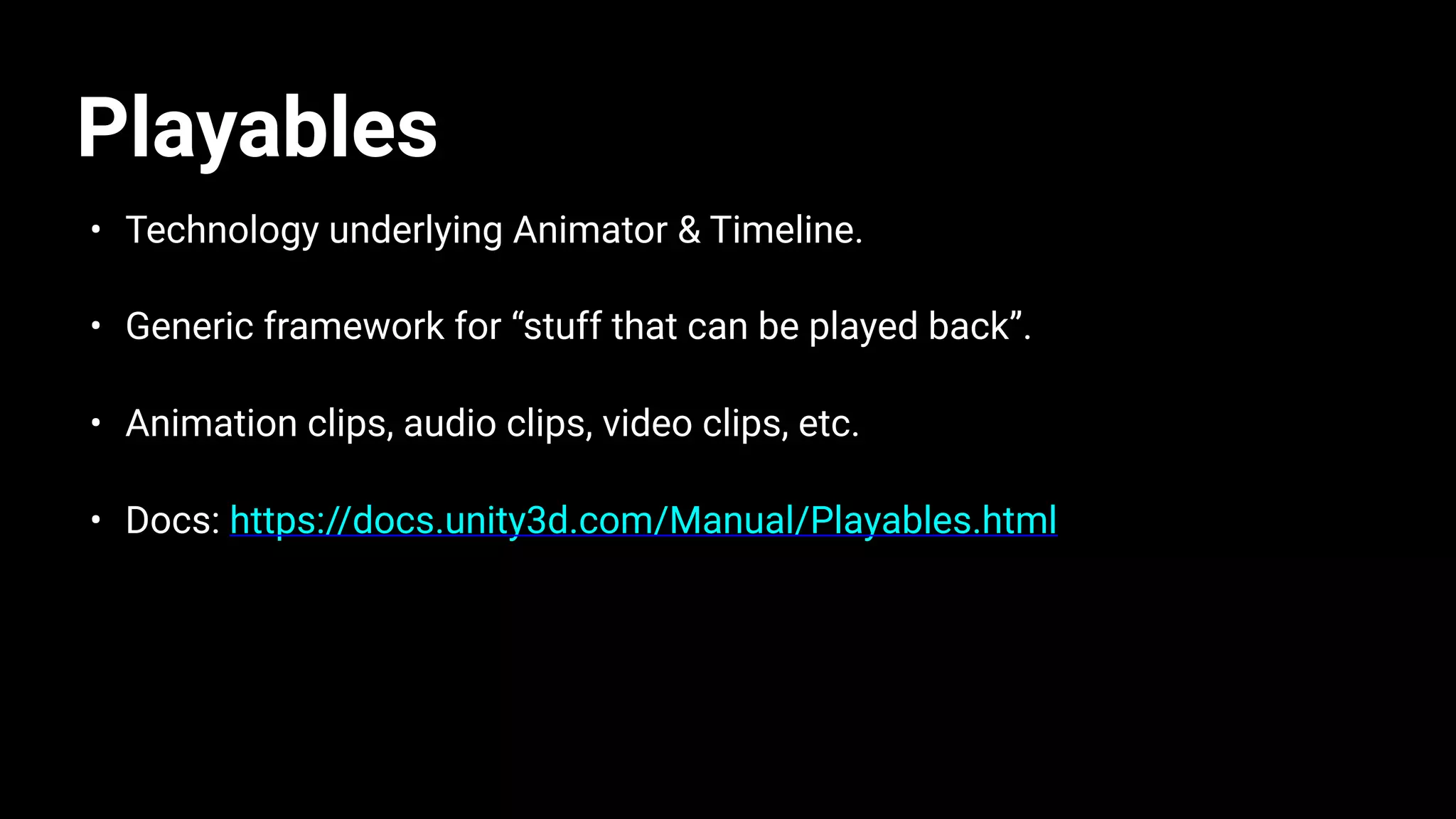 Playables
• Technology underlying Animator & Timeline.
• Generic framework for “stuff that can be played back”.
• Animation clips, audio clips, video clips, etc.
• Docs: https://docs.unity3d.com/Manual/Playables.html
 