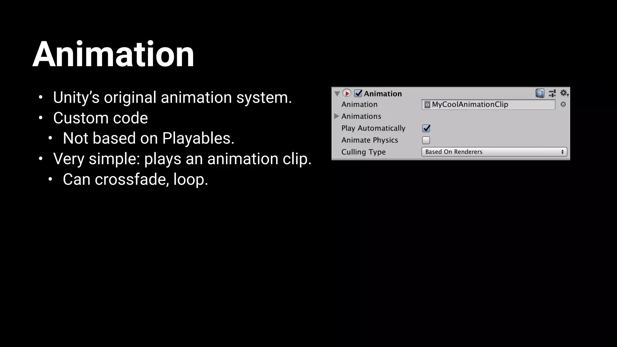 Animation
• Unity’s original animation system.
• Custom code
• Not based on Playables.
• Very simple: plays an animation clip.
• Can crossfade, loop.
 