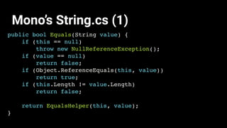 public bool Equals(String value) {
if (this == null)
throw new NullReferenceException();
if (value == null)
return false;
if (Object.ReferenceEquals(this, value))
return true;
if (this.Length != value.Length)
return false;
return EqualsHelper(this, value);
}
Mono’s String.cs (1)
 