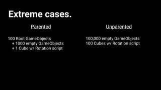 Extreme cases.
UnparentedParented
100 Root GameObjects
+ 1000 empty GameObjects
+ 1 Cube w/ Rotation script
100,000 empty GameObjects
100 Cubes w/ Rotation script
 