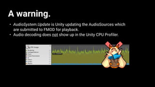 A warning.
• AudioSystem.Update is Unity updating the AudioSources which
are submitted to FMOD for playback.
• Audio decoding does not show up in the Unity CPU Profiler.
 