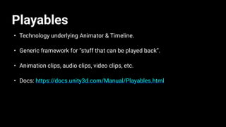 Playables
• Technology underlying Animator & Timeline.
• Generic framework for “stuff that can be played back”.
• Animation clips, audio clips, video clips, etc.
• Docs: https://docs.unity3d.com/Manual/Playables.html
 