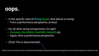 oops.
• In the specific case of String.Equals, that advice is wrong!
• From a performance perspective, at least.
• For all other string comparisons, it’s right!
• Compare, StartsWith, EndsWith, IndexOf, etc.
• Again, from a performance perspective.
• (Psst! This is documented!)
https://docs.microsoft.com/en-us/dotnet/standard/base-types/best-practices-strings#common-string-comparison-methods-in-net
 