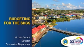 BUDGETING
FOR THE SDGS
Mr. Ian Durant,
Director,
Economics Department
 