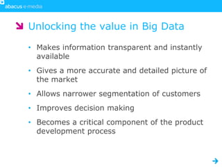 Unlocking the value in Big Data

• Makes information transparent and instantly
  available
• Gives a more accurate and detailed picture of
  the market
• Allows narrower segmentation of customers
• Improves decision making
• Becomes a critical component of the product
  development process
 
