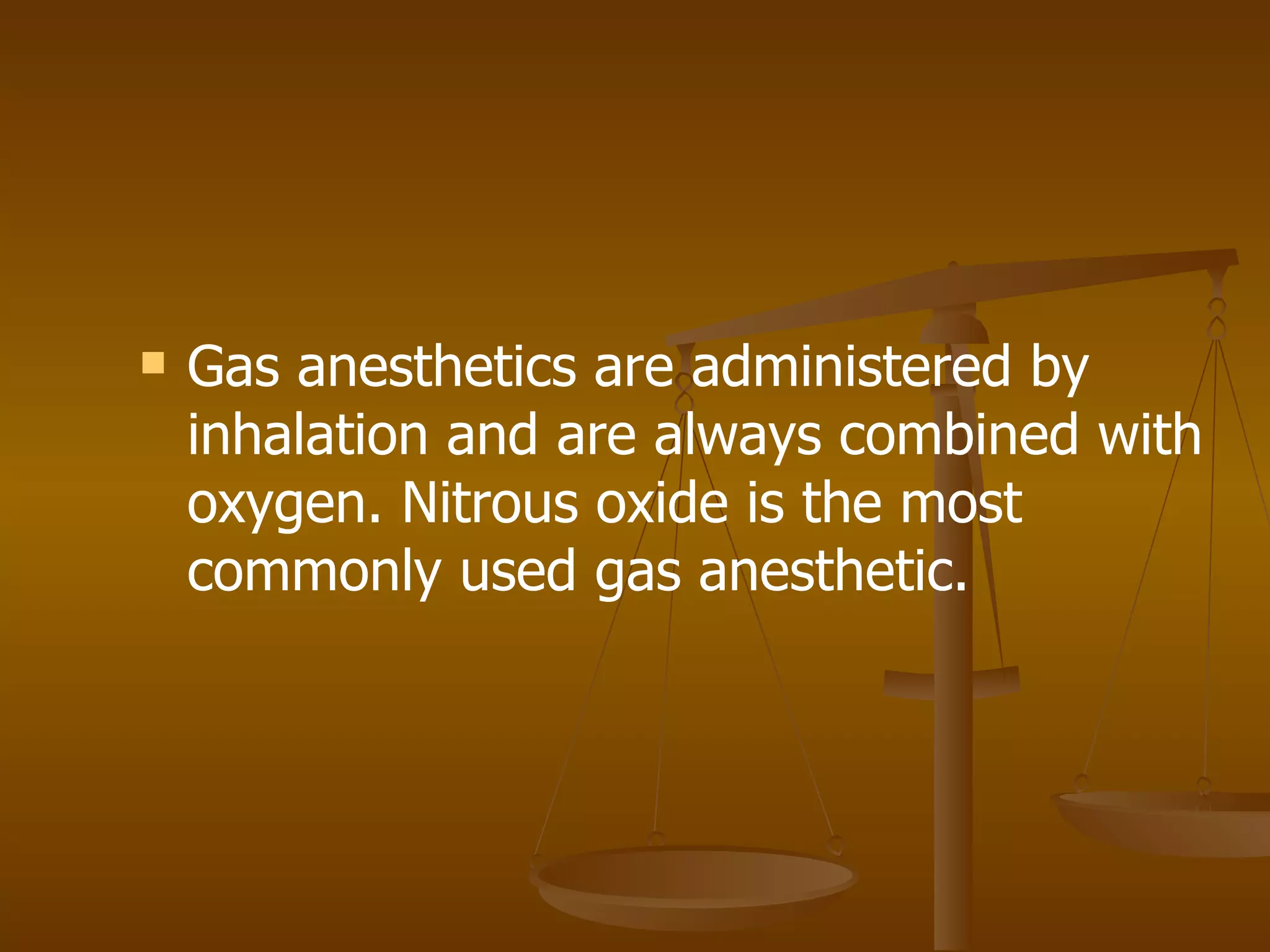Gas anesthetics are administered by inhalation and are always combined with oxygen. Nitrous oxide is the most commonly used gas anesthetic. 