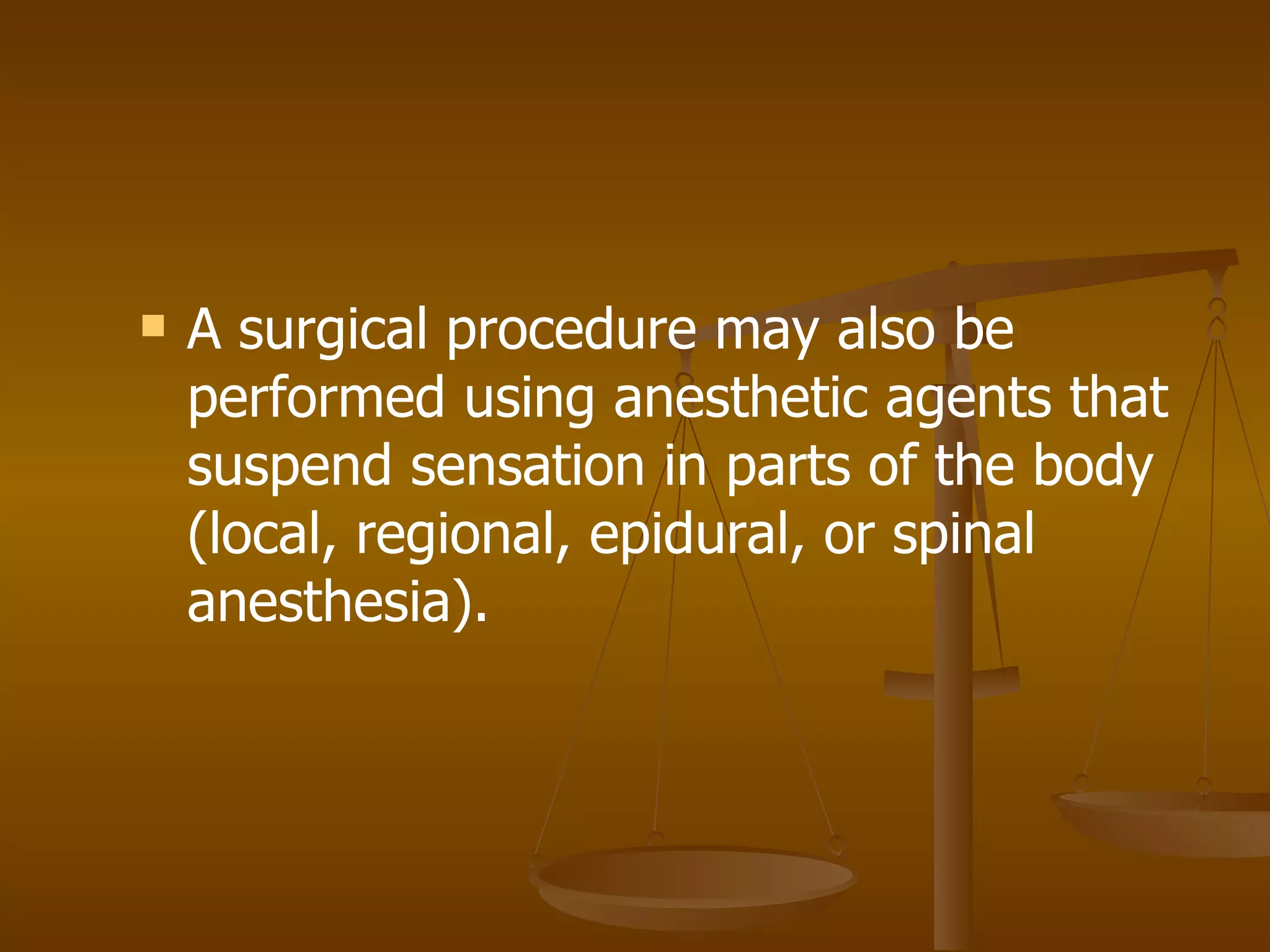 A surgical procedure may also be performed using anesthetic agents that suspend sensation in parts of the body (local, regional, epidural, or spinal anesthesia). 