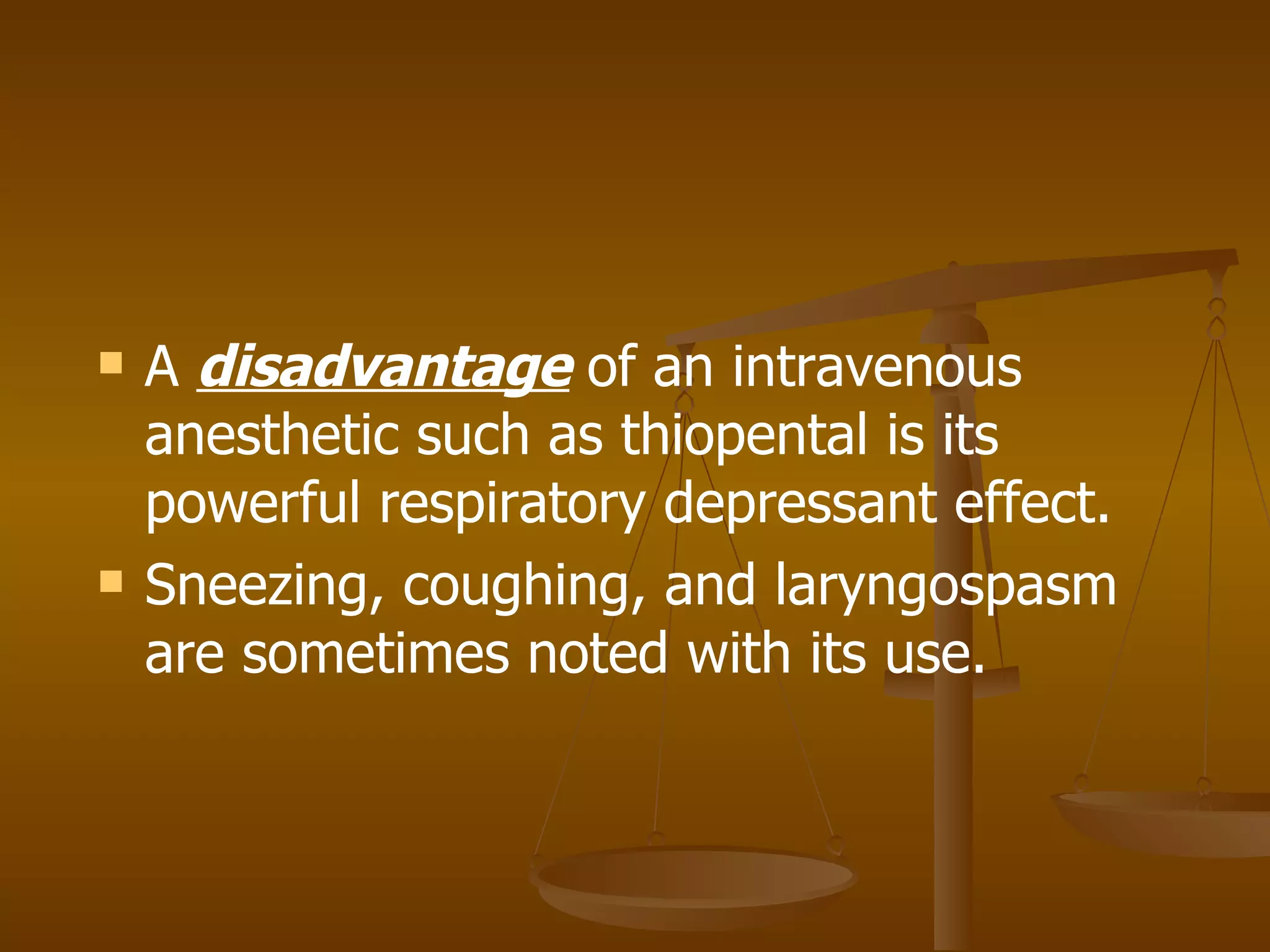 A  disadvantage  of an intravenous anesthetic such as thiopental is its powerful respiratory depressant effect. Sneezing, coughing, and laryngospasm are sometimes noted with its use. 