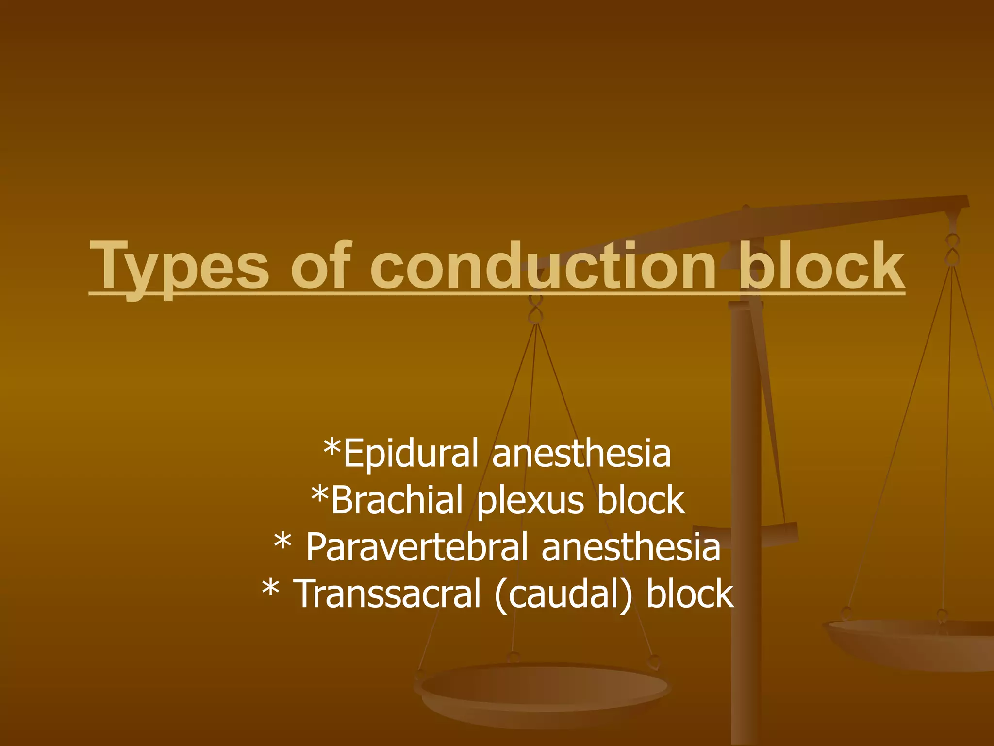 Types of conduction block   *Epidural anesthesia *Brachial plexus block * Paravertebral anesthesia * Transsacral (caudal) block 