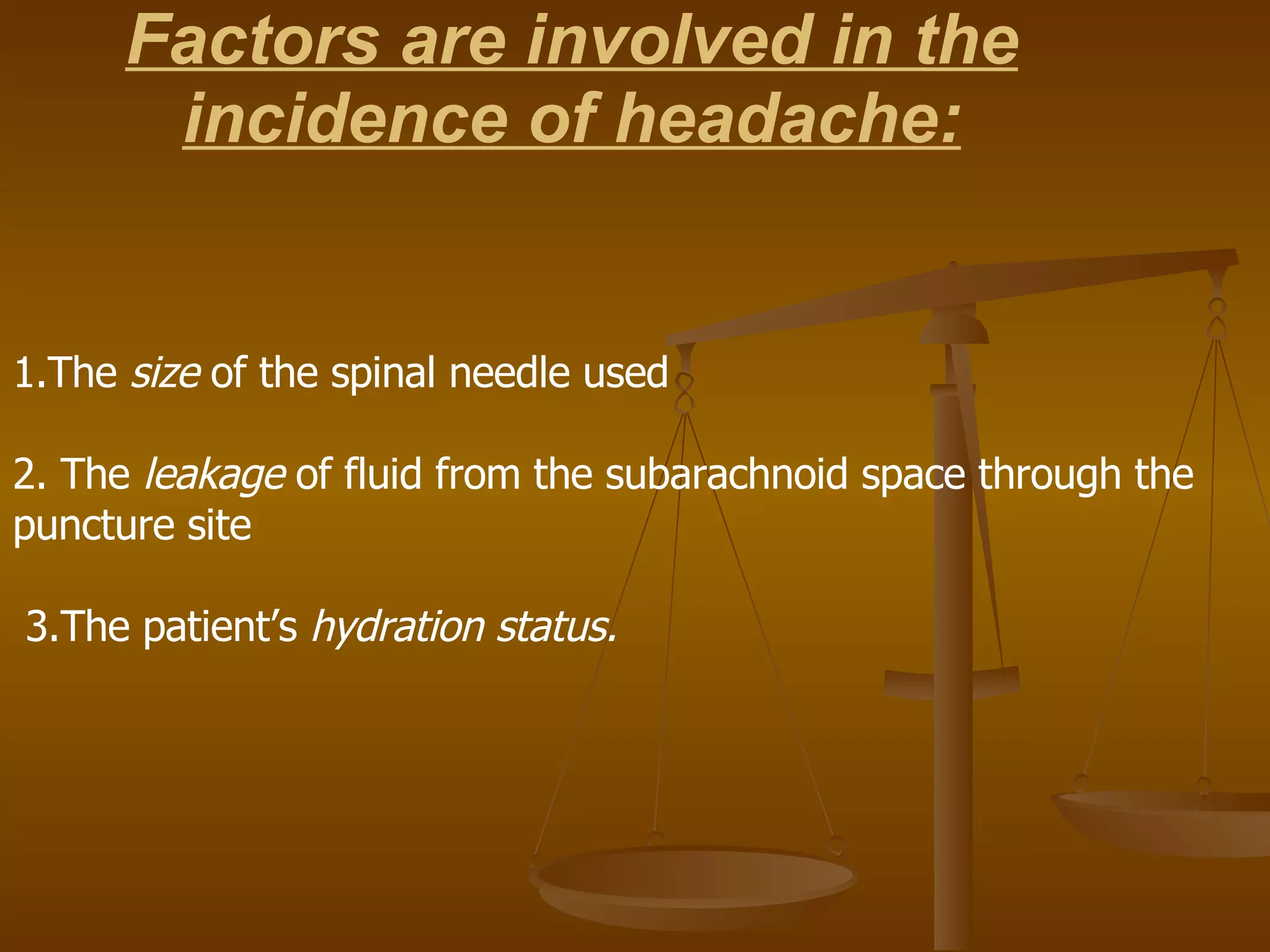Factors are involved in the incidence of headache: 1.The  size  of the spinal needle used 2. The  leakage  of fluid from the subarachnoid space through the  puncture site 3.The patient’s  hydration status. 