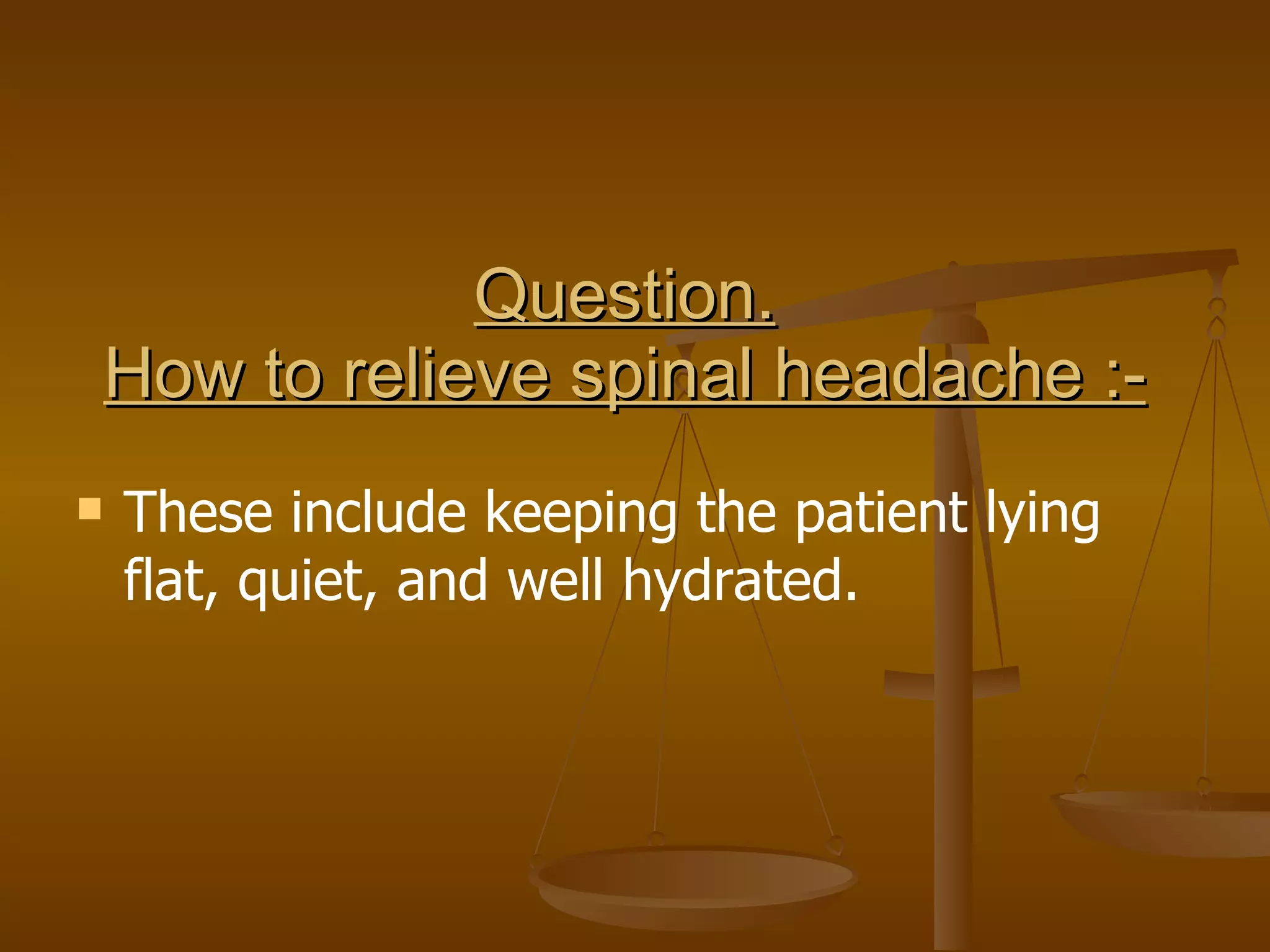 Question. How to relieve spinal headache :- These include keeping the patient lying flat, quiet, and well hydrated. 