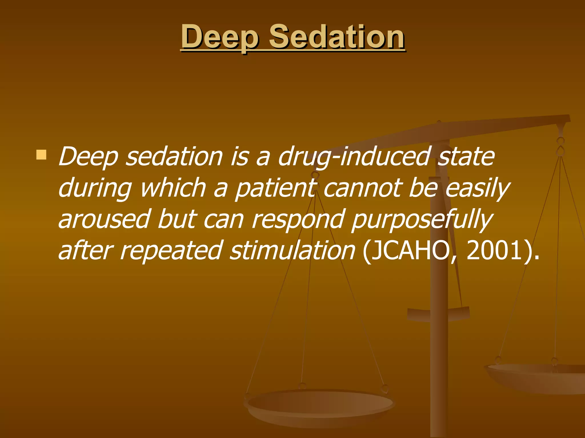 Deep Sedation Deep sedation is a drug-induced state during which a patient cannot be easily aroused but can respond purposefully after repeated stimulation  (JCAHO, 2001). 