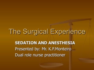 The Surgical Experience SEDATION AND ANESTHESIA Presented by: Mr. K.F.Monteiro  Dual role nurse practitioner 
