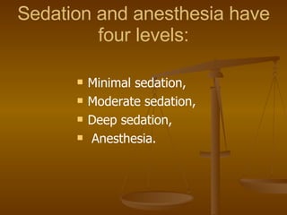 Sedation and anesthesia have four levels: Minimal sedation,  Moderate sedation,  Deep sedation,  Anesthesia. 