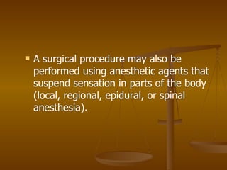 A surgical procedure may also be performed using anesthetic agents that suspend sensation in parts of the body (local, regional, epidural, or spinal anesthesia). 