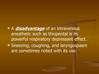 A  disadvantage  of an intravenous anesthetic such as thiopental is its powerful respiratory depressant effect. Sneezing, coughing, and laryngospasm are sometimes noted with its use. 