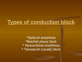 Types of conduction block   *Epidural anesthesia *Brachial plexus block * Paravertebral anesthesia * Transsacral (caudal) block 