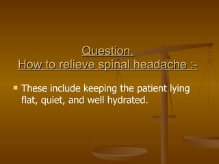 Question. How to relieve spinal headache :- These include keeping the patient lying flat, quiet, and well hydrated. 