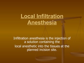 Local Infiltration Anesthesia Infiltration anesthesia is the injection of a solution containing the local anesthetic into the tissues at the planned incision site. 