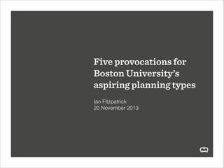 Five provocations for
Boston University’s
aspiring planning types
!
Ian Fitzpatrick
20 November 2013

 