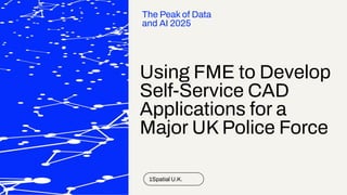 Using FME to Develop
Self-Service CAD
Applications for a
Major UK Police Force
1Spatial U.K.
The Peak of Data
and AI 2025
 