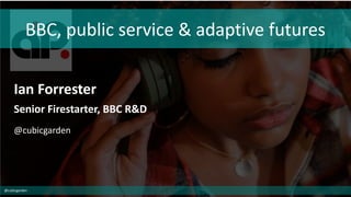 BBC, public service & adaptive futures
Ian Forrester
Senior Firestarter, BBC R&D
@cubicgarden
@cubicgarden
 
