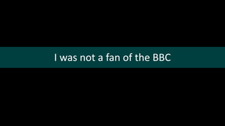 I was not a fan of the BBC
 