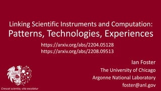 Linking Scientific Instruments and Computation:
Patterns, Technologies, Experiences
Ian Foster
The University of Chicago
Argonne National Laboratory
foster@anl.gov
Crescat scientia; vita excolatur
https://arxiv.org/abs/2204.05128
https://arxiv.org/abs/2208.09513
 