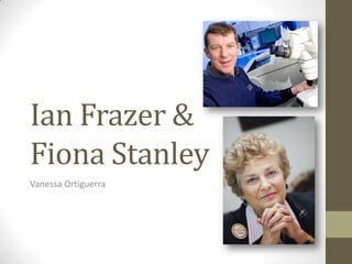 Ian Frazer &
Fiona Stanley
Vanessa Ortiguerra
 
