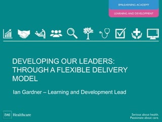 Ian Gardner – Learning and Development Lead
DEVELOPING OUR LEADERS:
THROUGH A FLEXIBLE DELIVERY
MODEL
 