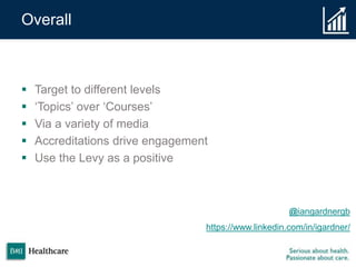 Overall
 Target to different levels
 ‘Topics’ over ‘Courses’
 Via a variety of media
 Accreditations drive engagement
 Use the Levy as a positive
https://www.linkedin.com/in/igardner/
@iangardnergb
 
