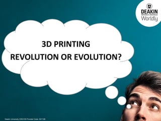 Deakin University CRICOS Provider Code: 00113B 
3D PRINTING 
REVOLUTION OR EVOLUTION?  