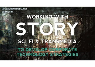 IAN@HUBBUBMEDIA.NET
@IANGINN

WORKING WITH

STORY
SCI-FI & TRANSMEDIA

TO DEVELOP CORPORATE 
TECHNOLOGY STRATEGIES

 