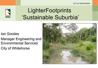 LighterFootprints  ‘ Sustainable Suburbia ’ Ian Goodes Manager Engineering and Environmental Services City of Whitehorse 