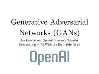 Generative Adversarial
Networks (GANs)
Ian Goodfellow, OpenAI Research Scientist
Presentation at AI With the Best, 2016-09-24
 