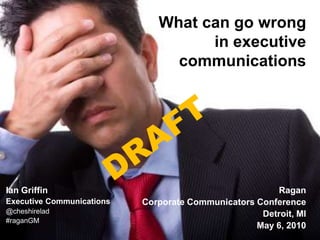 What can go wrong in executive communications DRAFT Ian Griffin Ian Griffin Executive Communications @cheshirelad #raganGM Ragan  Corporate Communicators Conference Detroit, MI May 6, 2010 