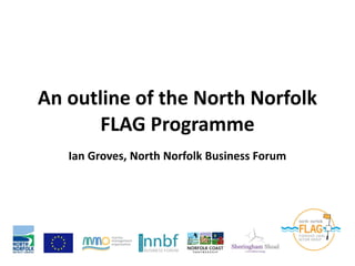 An outline of the North Norfolk
       FLAG Programme
   Ian Groves, North Norfolk Business Forum
 