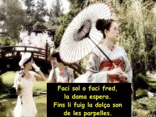 Faci sol o faci fred,  la dama espera.  Fins li fuig la dolça son  de les parpelles.   
